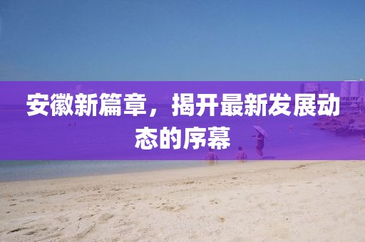 安徽新篇章，揭開最新發(fā)展動態(tài)的序幕