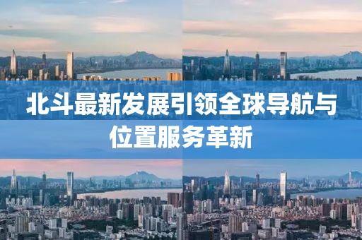 北斗最新發(fā)展引領全球導航與位置服務革新