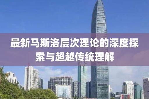 最新馬斯洛層次理論的深度探索與超越傳統(tǒng)理解