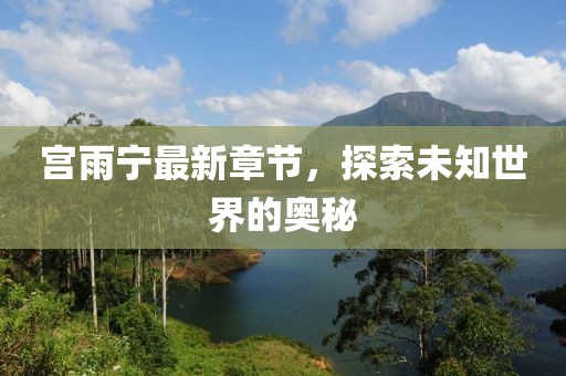 宮雨寧最新章節(jié)，探索未知世界的奧秘