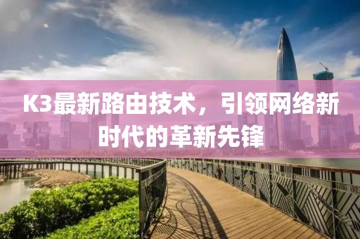 K3最新路由技術(shù)，引領(lǐng)網(wǎng)絡(luò)新時(shí)代的革新先鋒