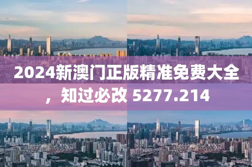 2024新澳門正版精準(zhǔn)免費(fèi)大全，知過必改 5277.214