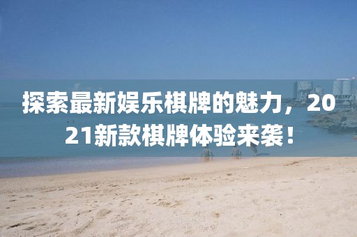探索最新娛樂棋牌的魅力，2021新款棋牌體驗(yàn)來襲！