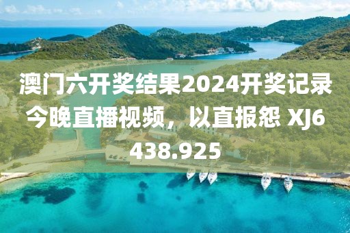 澳門六開獎結(jié)果2024開獎記錄今晚直播視頻，以直報怨 XJ6438.925