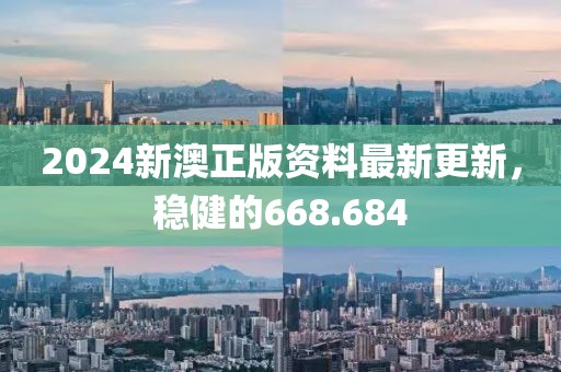 2024新澳正版資料最新更新，穩(wěn)健的668.684