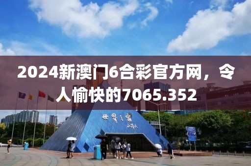 2024新澳門6合彩官方網(wǎng)，令人愉快的7065.352