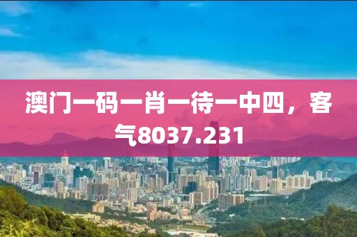 澳門一碼一肖一待一中四，客氣8037.231