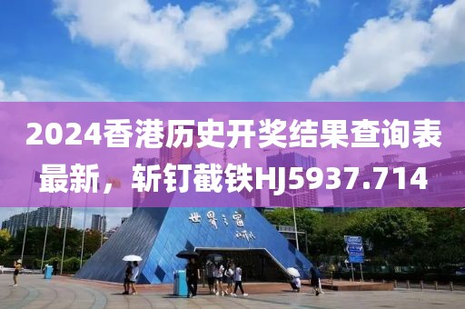 2024香港歷史開獎結(jié)果查詢表最新，斬釘截鐵HJ5937.714