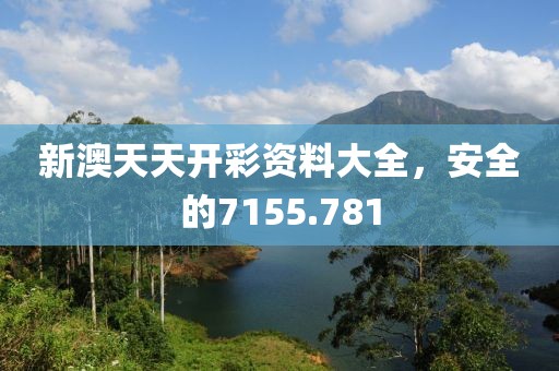 新澳天天開(kāi)彩資料大全，安全的7155.781