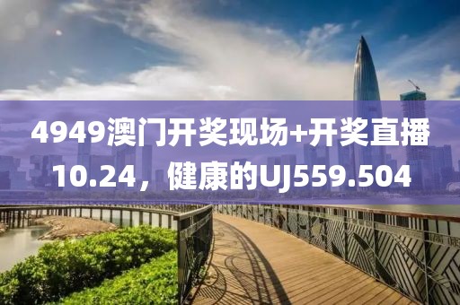 4949澳門開獎現(xiàn)場+開獎直播10.24，健康的UJ559.504