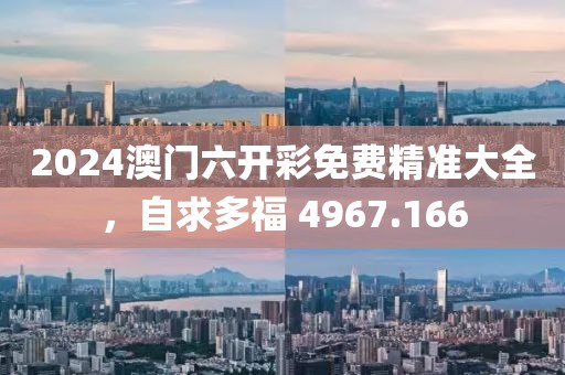 2024澳門六開(kāi)彩免費(fèi)精準(zhǔn)大全，自求多福 4967.166