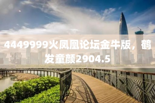4449999火鳳凰論壇金牛版，鶴發(fā)童顏2904.5
