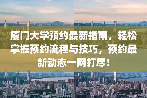 廈門大學(xué)預(yù)約最新指南，輕松掌握預(yù)約流程與技巧，預(yù)約最新動態(tài)一網(wǎng)打盡！