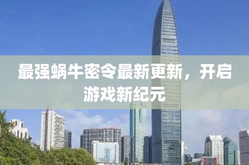 最強(qiáng)蝸牛密令最新更新，開啟游戲新紀(jì)元