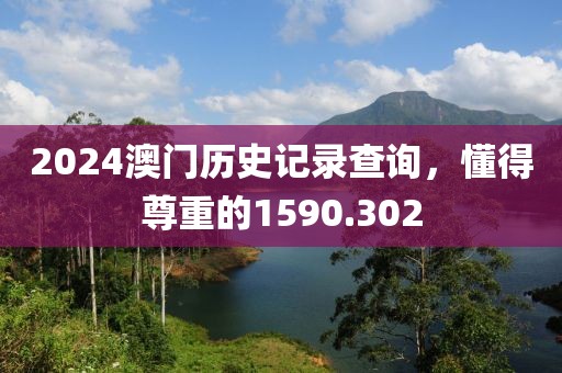 2024澳門歷史記錄查詢，懂得尊重的1590.302