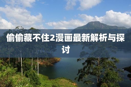 偷偷藏不住2漫畫最新解析與探討