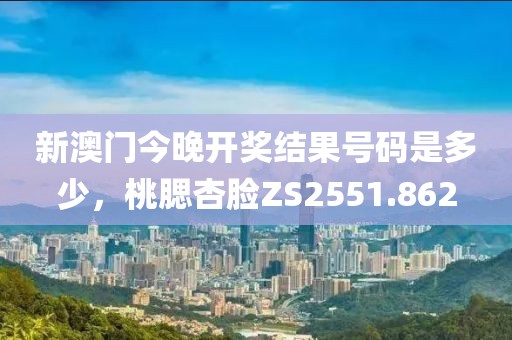 新澳門今晚開(kāi)獎(jiǎng)結(jié)果號(hào)碼是多少，桃腮杏臉ZS2551.862