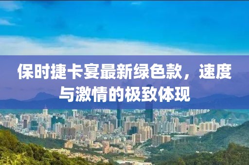保時捷卡宴最新綠色款，速度與激情的極致體現(xiàn)