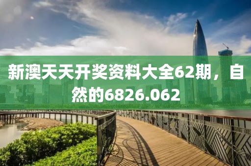 新澳天天開(kāi)獎(jiǎng)資料大全62期，自然的6826.062