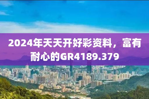 2024年天天開好彩資料，富有耐心的GR4189.379