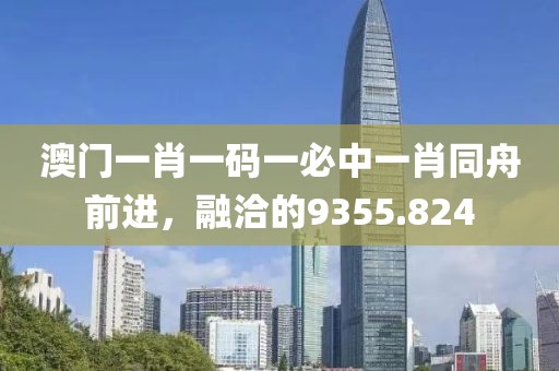 澳門一肖一碼一必中一肖同舟前進(jìn)，融洽的9355.824