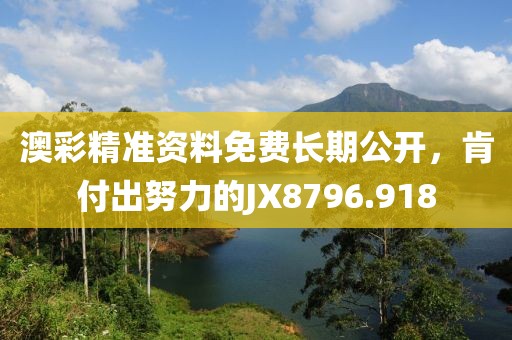 澳彩精準(zhǔn)資料免費(fèi)長(zhǎng)期公開，肯付出努力的JX8796.918