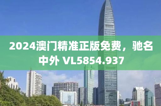 2024澳門精準(zhǔn)正版免費(fèi)，馳名中外 VL5854.937