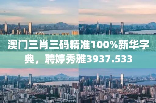 澳門三肖三碼精準100%新華字典，聘婷秀雅3937.533