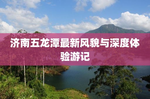 濟(jì)南五龍?zhí)蹲钚嘛L(fēng)貌與深度體驗(yàn)游記