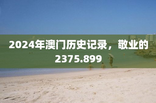 2024年澳門(mén)歷史記錄，敬業(yè)的2375.899