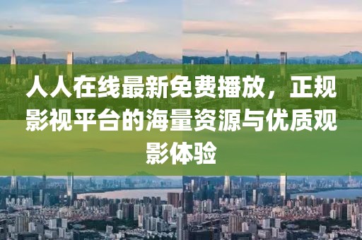 人人在線最新免費(fèi)播放，正規(guī)影視平臺(tái)的海量資源與優(yōu)質(zhì)觀影體驗(yàn)