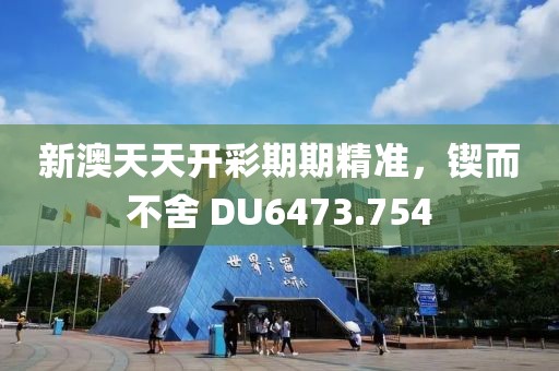 新澳天天開彩期期精準，鍥而不舍 DU6473.754