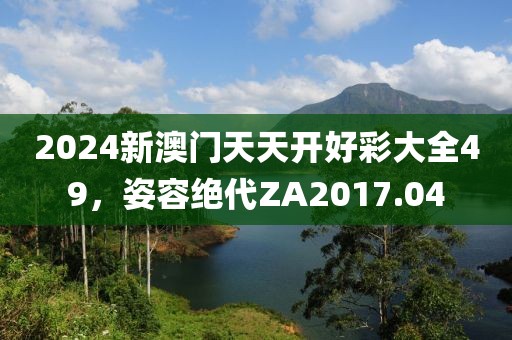 2024新澳門天天開好彩大全49，姿容絕代ZA2017.04