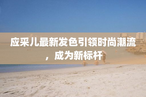 應(yīng)采兒最新發(fā)色引領(lǐng)時尚潮流，成為新標桿