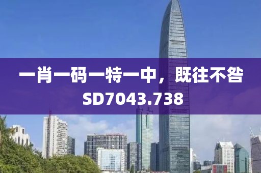 一肖一碼一特一中，既往不咎 SD7043.738