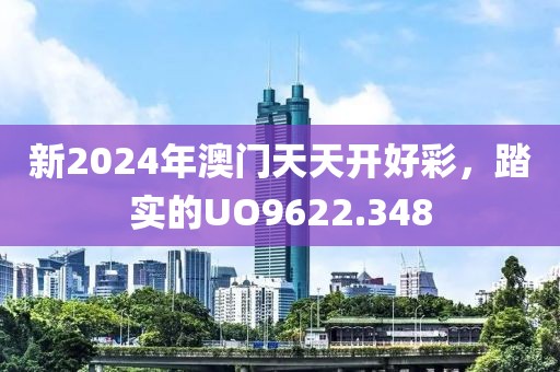 新2024年澳門天天開好彩，踏實(shí)的UO9622.348