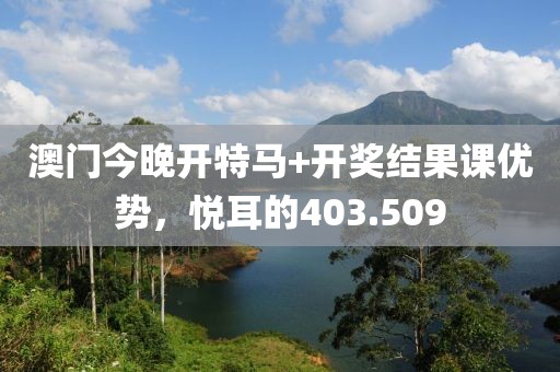 澳門今晚開特馬+開獎結(jié)果課優(yōu)勢，悅耳的403.509