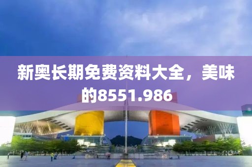 新奧長期免費(fèi)資料大全，美味的8551.986
