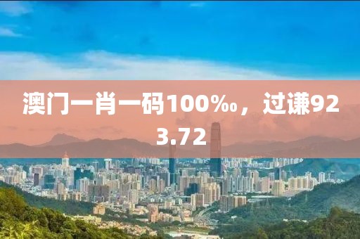 澳門一肖一碼100‰，過(guò)謙923.72