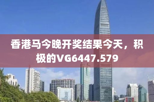 香港馬今晚開獎結(jié)果今天，積極的VG6447.579