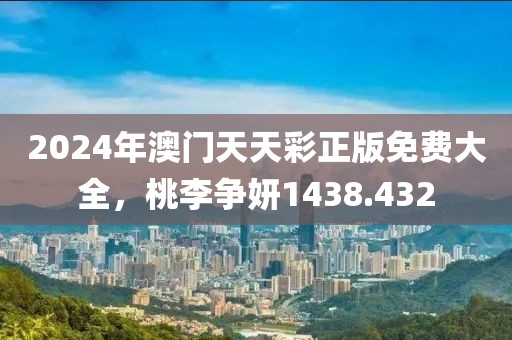 2024年澳門天天彩正版免費(fèi)大全，桃李爭(zhēng)妍1438.432