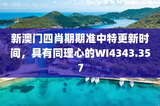 新澳門四肖期期準中特更新時間，具有同理心的WI4343.357