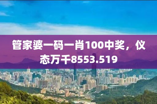 管家婆一碼一肖100中獎，儀態(tài)萬千8553.519
