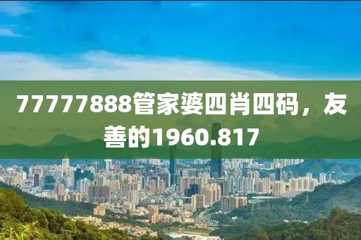 77777888管家婆四肖四碼，友善的1960.817