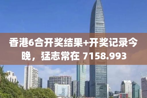 香港6合開獎(jiǎng)結(jié)果+開獎(jiǎng)記錄今晚，猛志常在 7158.993