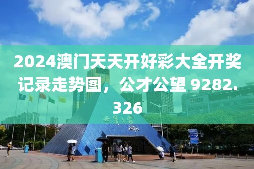 2024澳門天天開好彩大全開獎記錄走勢圖，公才公望 9282.326