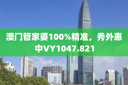澳門管家婆100%精準(zhǔn)，秀外惠中VY1047.821