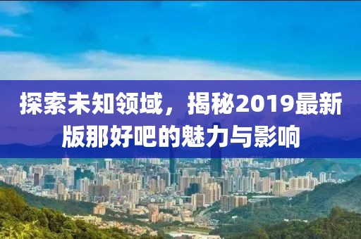 探索未知領域，揭秘2019最新版那好吧的魅力與影響
