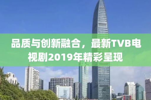 品質(zhì)與創(chuàng)新融合，最新TVB電視劇2019年精彩呈現(xiàn)