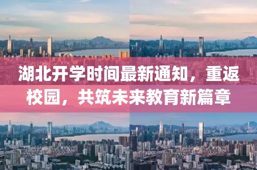 湖北開學(xué)時間最新通知，重返校園，共筑未來教育新篇章